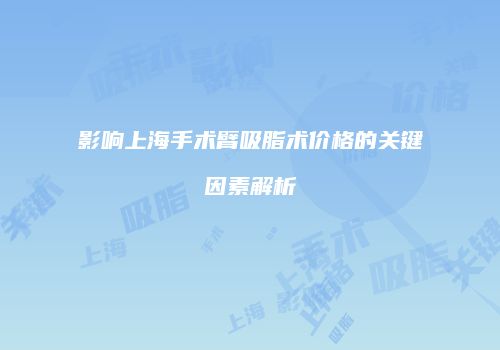 影响上海手术臂吸脂术价格的关键因素解析