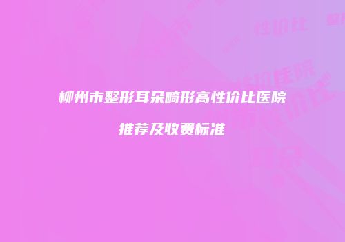 柳州市整形耳朵畸形高性价比医院推荐及收费标准