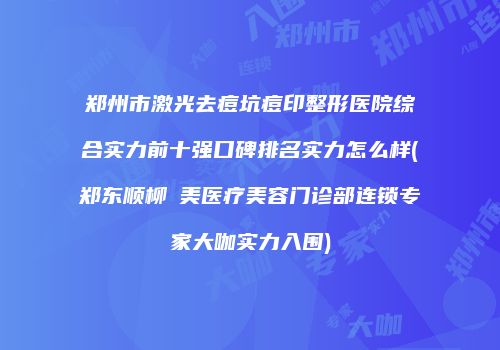 郑州市激光去痘坑痘印整形医院综合实力前十强口碑排名实力怎么样(郑东顺柳姮美医疗美容门诊部连锁专家大咖实力入围)