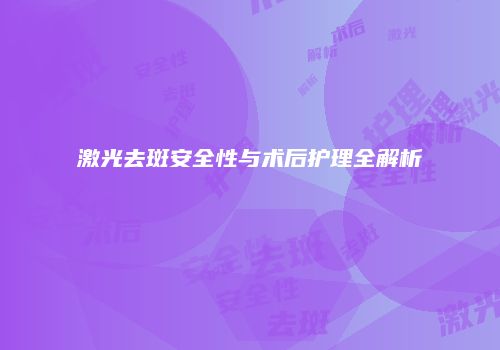 激光去斑安全性与术后护理全解析