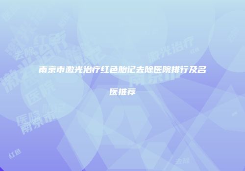 南京市激光治疗红色胎记去除医院排行及名医推荐