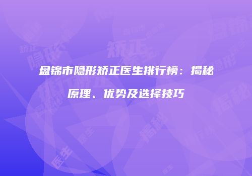 盘锦市隐形矫正医生排行榜：揭秘原理、优势及选择技巧