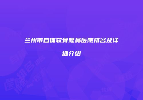兰州市自体软骨隆鼻医院排名及详细介绍