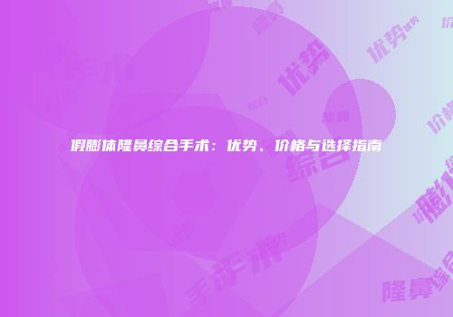 假膨体隆鼻综合手术：优势、价格与选择指南
