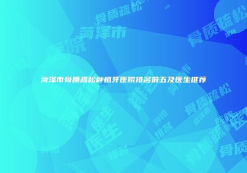 菏泽市骨质疏松种植牙医院排名前五及医生推荐
