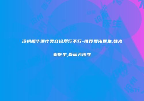 沧州枫华医疗美容诊所行不行-推荐罗伟医生,魏光魁医生,肖丽芳医生