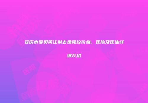 安庆市爱贝芙注射去鱼尾纹价格、医院及医生详细介绍