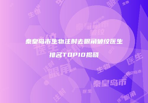 秦皇岛市生物注射去眼角皱纹医生排名TOP10揭晓