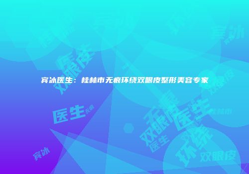 宾冰医生：桂林市无痕环绕双眼皮整形美容专家