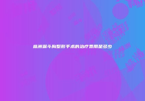 株洲漏斗胸整形手术的治疗费用是多少