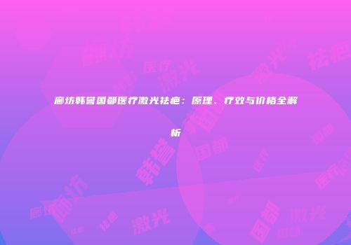廊坊韩誉国都医疗激光祛疤：原理、疗效与价格全解析