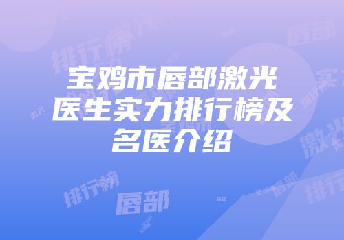 宝鸡市唇部激光医生实力排行榜及名医介绍