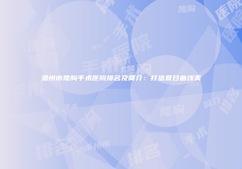 温州市隆胸手术医院排名及简介：打造夏日曲线美
