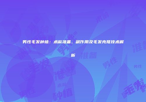男性毛发种植：术前准备、副作用及毛发克隆技术解析