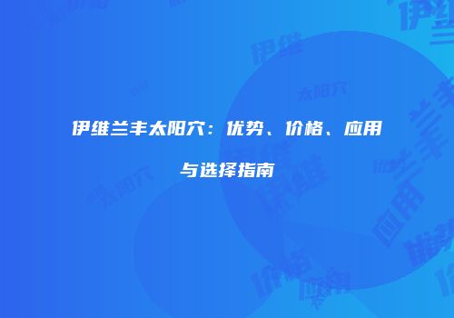 伊维兰丰太阳穴：优势、价格、应用与选择指南