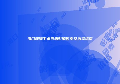 海口隆胸手术价格影响因素及选择指南