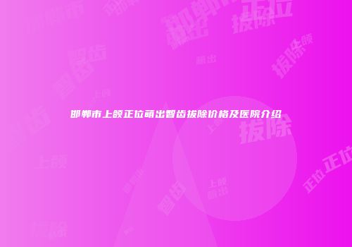 邯郸市上颌正位萌出智齿拔除价格及医院介绍