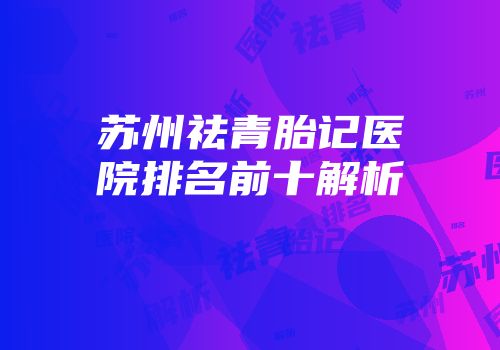 苏州祛青胎记医院排名前十解析