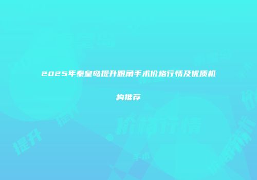 2025年秦皇岛提升眼角手术价格行情及优质机构推荐