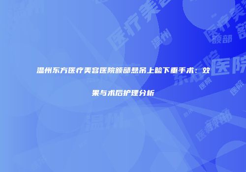 温州东方医疗美容医院额部悬吊上睑下垂手术：效果与术后护理分析
