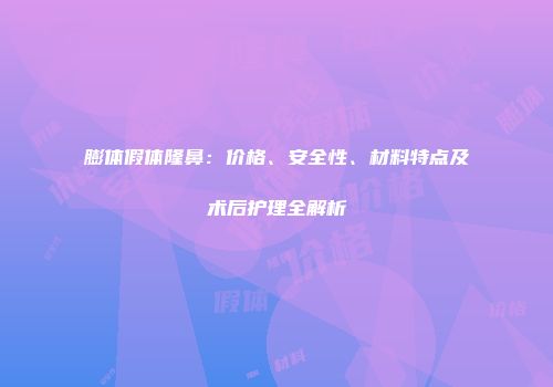 膨体假体隆鼻：价格、安全性、材料特点及术后护理全解析