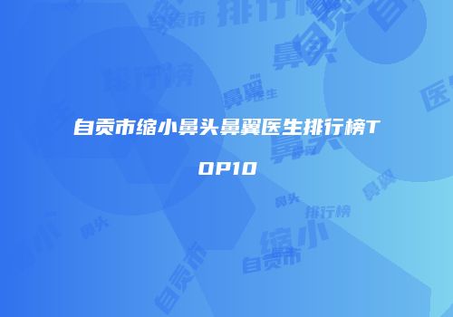 自贡市缩小鼻头鼻翼医生排行榜TOP10