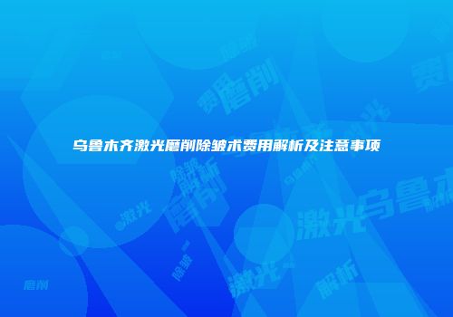 乌鲁木齐激光磨削除皱术费用解析及注意事项