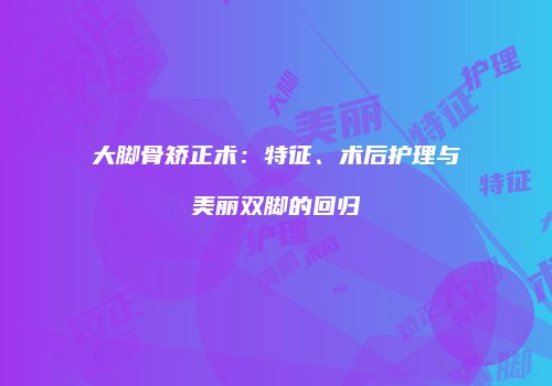 大脚骨矫正术：特征、术后护理与美丽双脚的回归