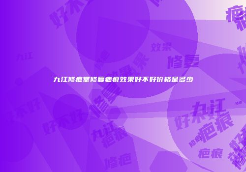 九江修疤堂修复疤痕效果好不好价格是多少