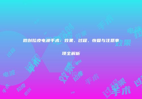 微创拉皮电波手术：效果、过程、恢复与注意事项全解析