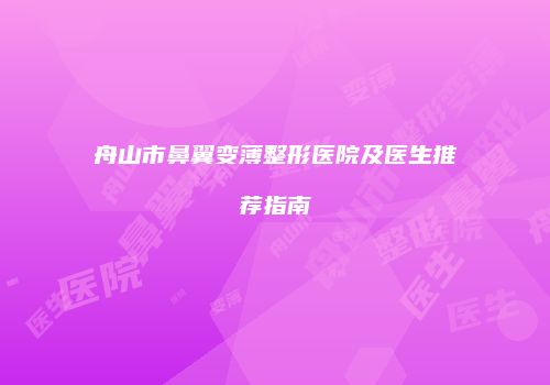 舟山市鼻翼变薄整形医院及医生推荐指南