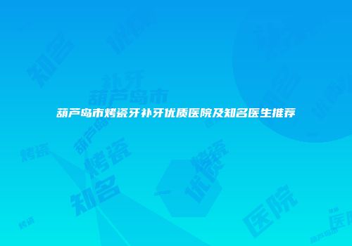 葫芦岛市烤瓷牙补牙优质医院及知名医生推荐