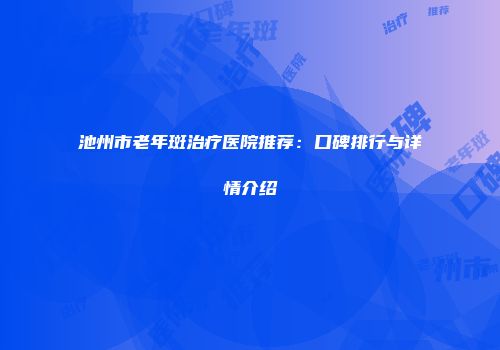池州市老年斑治疗医院推荐：口碑排行与详情介绍