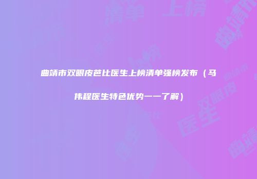 曲靖市双眼皮芭比医生上榜清单强榜发布（马伟程医生特色优势一一了解）