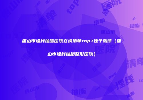 唐山市埋线抽脂医院在榜清单top7独个测评（唐山市埋线抽脂整形医院）