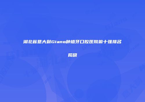 湖北省意大利Giano种植牙口腔医院前十强排名揭晓