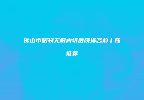 佛山市眼袋无痕内切医院排名前十强推荐