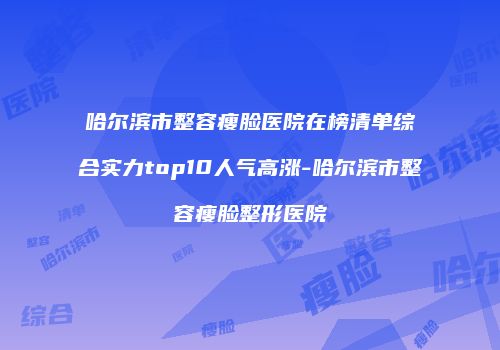 哈尔滨市整容瘦脸医院在榜清单综合实力top10人气高涨-哈尔滨市整容瘦脸整形医院
