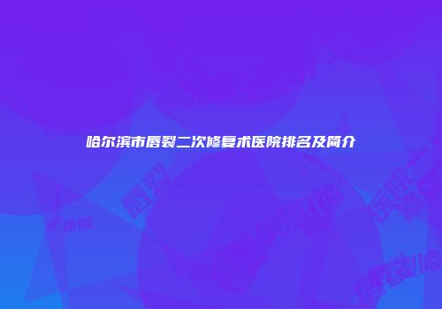 哈尔滨市唇裂二次修复术医院排名及简介