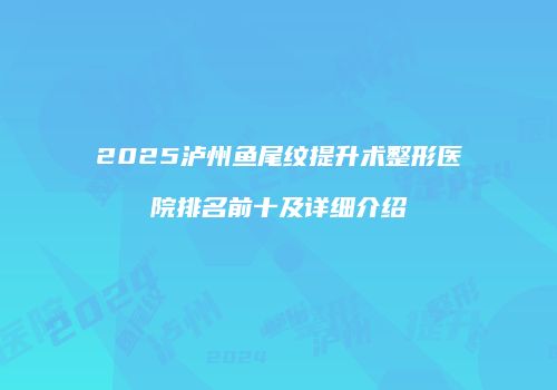2025泸州鱼尾纹提升术整形医院排名前十及详细介绍