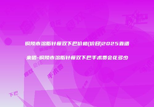 铜陵市溶脂针瘦双下巴价格(价目)2025靠谱来咯-铜陵市溶脂针瘦双下巴手术费会花多少