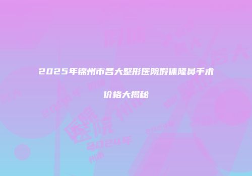2025年锦州市各大整形医院假体隆鼻手术价格大揭秘
