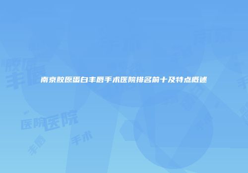 南京胶原蛋白丰唇手术医院排名前十及特点概述
