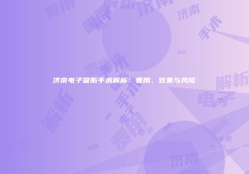 济南电子吸脂手术解析：费用、效果与风险