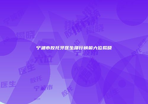 宁波市胶托牙医生排行榜前六位揭晓