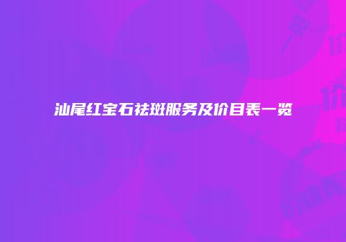 汕尾红宝石祛斑服务及价目表一览