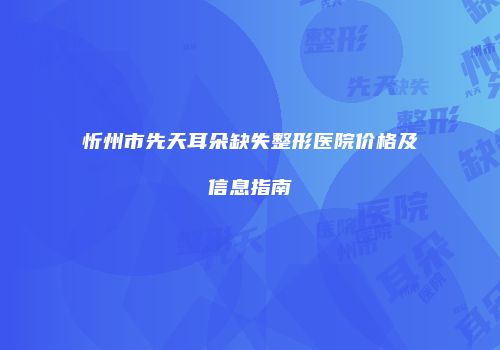 忻州市先天耳朵缺失整形医院价格及信息指南