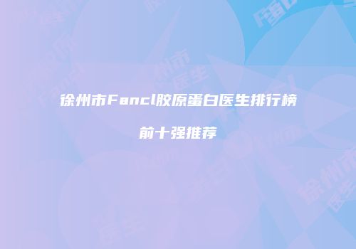 徐州市Fancl胶原蛋白医生排行榜前十强推荐