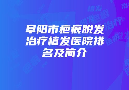阜阳市疤痕脱发治疗植发医院排名及简介