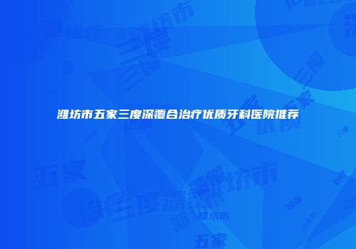 潍坊市五家三度深覆合治疗优质牙科医院推荐